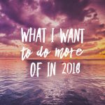 What I Want To Do More Of In 2018